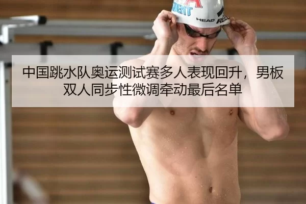 中国跳水队奥运测试赛多人表现回升，男板双人同步性微调牵动最后名单